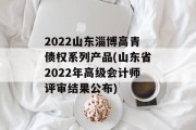 2022山东淄博高青债权系列产品(山东省2022年高级会计师评审结果公布)