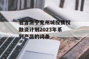包含济宁兖州城投债权融资计划2023年系列产品的词条