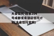 大业信托-政享104号成都龙泉驿区信托计划(大业信托官网)