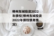 柳州东城投资2022年债权(柳州东城投资2022年债权债务情况)