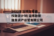 2022年淄博融锋债权融资计划(淄博融锋国有资产运营有限公司)