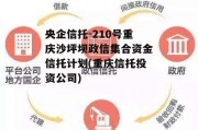 央企信托-210号重庆沙坪坝政信集合资金信托计划(重庆信托投资公司)