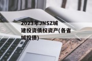 2023年JNSZ城建投资债权资产(各省城投债)