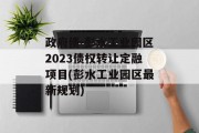 政府债-彭水工业园区2023债权转让定融项目(彭水工业园区最新规划)