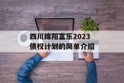 四川绵阳富乐2023债权计划的简单介绍