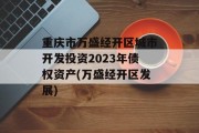 重庆市万盛经开区城市开发投资2023年债权资产(万盛经开区发展)
