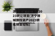 济宁祥城债权资产2023转让项目(济宁祥城债权资产2023转让项目招标)