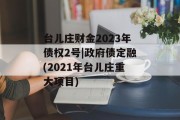 台儿庄财金2023年债权2号|政府债定融(2021年台儿庄重大项目)