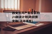 西安泾河产发投资2023融资计划|政府债定融(泾河项目)