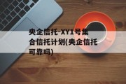 央企信托-XY1号集合信托计划(央企信托可靠吗)