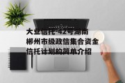 大业信托-42号湖南郴州市级政信集合资金信托计划的简单介绍