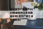 四川遂宁广利资产2024收益权转让定向融资计划(遂宁广利工业政府融资)