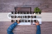 玉溪市抚仙湖保护开发投资2023年债权项目(玉溪抚仙湖治理)