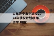 山东济宁市中城投2024年债权计划项目(济宁 城投)