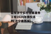 山东济宁农村邻里康养工程2024年债权系列(济宁康养城)