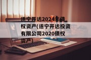 遂宁开达2024年债权资产(遂宁开达投资有限公司2020债权资产)