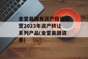 金堂县国有资产投资经营2023年资产转让系列产品(金堂县国资委)
