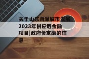 关于山东菏泽城市发展2023年供应链金融项目|政府债定融的信息