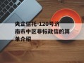 央企信托-120号济南市中区非标政信的简单介绍