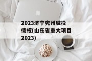 2023济宁兖州城投债权(山东省重大项目2023)