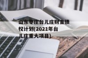 山东枣庄台儿庄财金债权计划(2021年台儿庄重大项目)