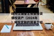 四川江油星乙农业投资债权资产（2024年）城投定融的简单介绍