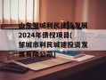 山东邹城利民建设发展2024年债权项目(邹城市利民城建投资发展有限公司)