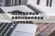 2023年山东硕运城投债权计划政府债定融(运城城投发债)