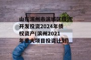 山东滨州市滨城区经济开发投资2024年债权资产(滨州2021年重大项目投资计划)
