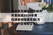 重庆市万盛经开区城市开发投资2024年债权项目城投债定融(万盛经开区城投公司)