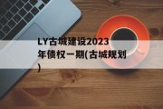 LY古城建设2023年债权一期(古城规划)