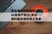 青岛海科控股债权2024年资产转让(青岛海科集团领导班子名单)
