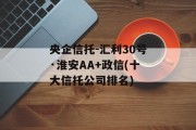 央企信托-汇利30号·淮安AA+政信(十大信托公司排名)
