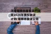 河南偃师市国有资产经营2024年债权融资计划(偃师市国资公司总经理)