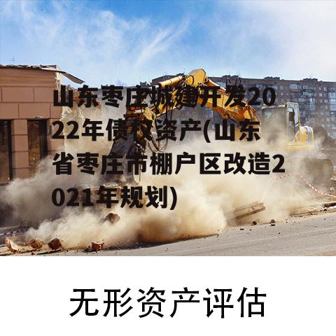 山东枣庄城建开发2022年债权资产(山东省枣庄市棚户区改造2021年规划)
