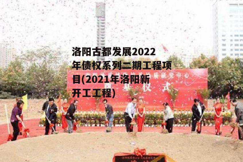 洛阳古都发展2022年债权系列二期工程项目(2021年洛阳新开工工程)