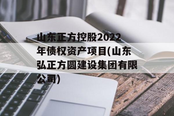 山东正方控股2022年债权资产项目(山东弘正方圆建设集团有限公司)