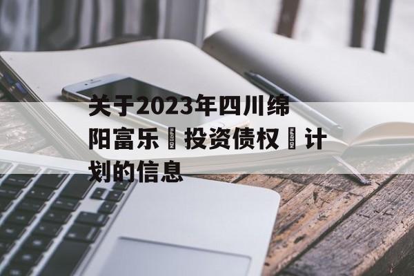 关于2023年四川绵阳富乐‬投资债权‬计划的信息