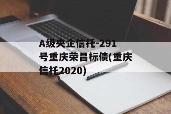 A级央企信托-291号重庆荣昌标债(重庆信托2020)