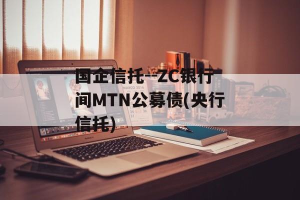 国企信托--ZC银行间MTN公募债(央行信托)