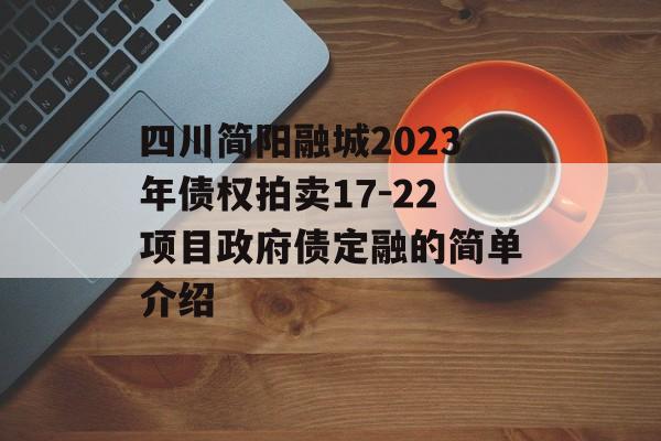 四川简阳融城2023年债权拍卖17-22项目政府债定融的简单介绍
