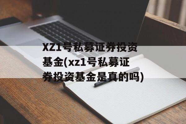 XZ1号私募证券投资基金(xz1号私募证券投资基金是真的吗)