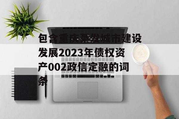 包含重庆綦发城市建设发展2023年债权资产002政信定融的词条