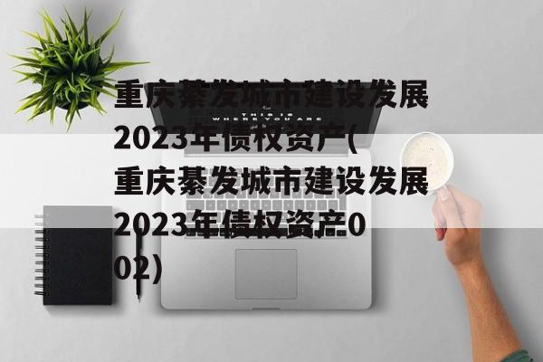 重庆綦发城市建设发展2023年债权资产(重庆綦发城市建设发展2023年债权资产002)