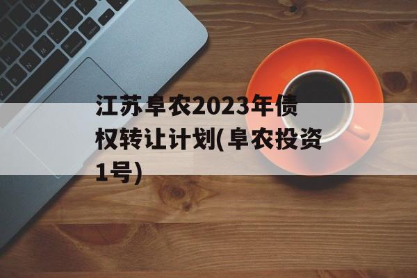 江苏阜农2023年债权转让计划(阜农投资1号)