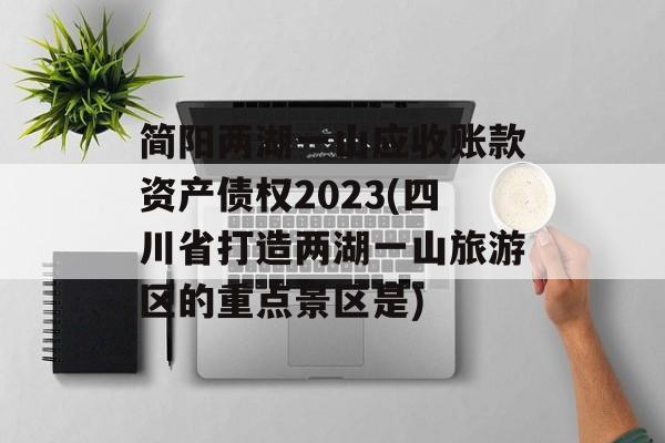 简阳两湖一山应收账款资产债权2023(四川省打造两湖一山旅游区的重点景区是)