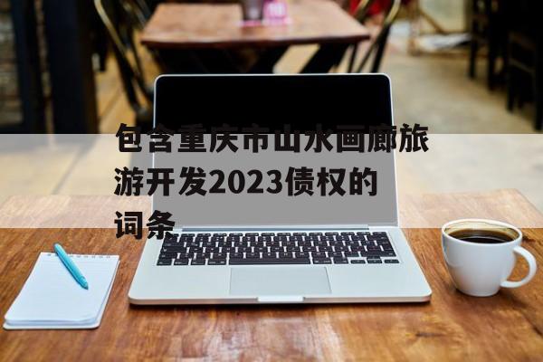 包含重庆市山水画廊旅游开发2023债权的词条