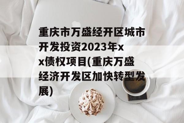 重庆市万盛经开区城市开发投资2023年xx债权项目(重庆万盛经济开发区加快转型发展)