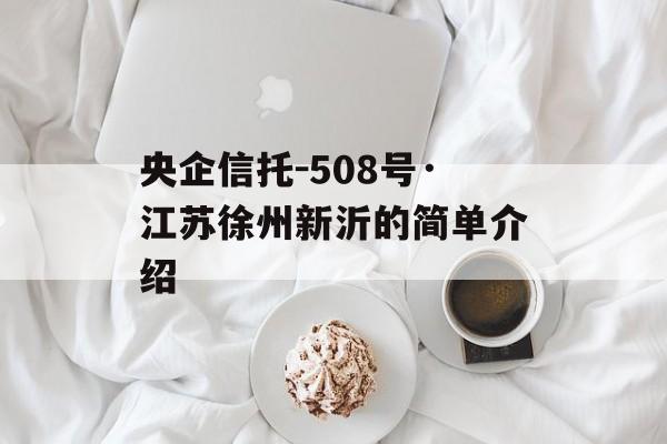 央企信托-508号·江苏徐州新沂的简单介绍