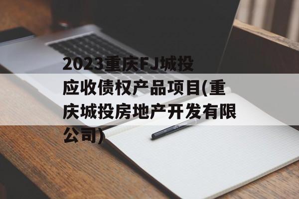 2023重庆FJ城投应收债权产品项目(重庆城投房地产开发有限公司)